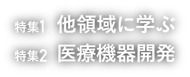 特集1 他領域に学ぶ・特集2 医療機器開発